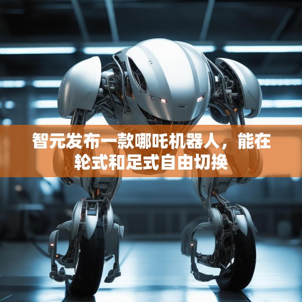 智元发布一款哪吒机器人，能在轮式和足式自由切换
