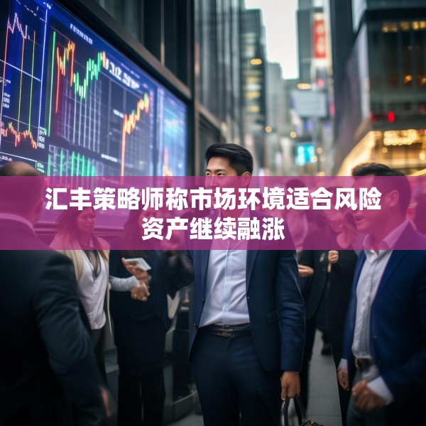 汇丰策略师称市场环境适合风险资产继续融涨