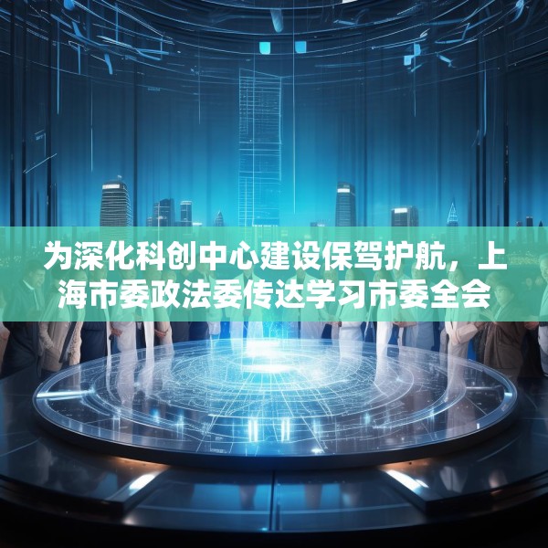 为深化科创中心建设保驾护航，上海市委政法委传达学习市委全会精神