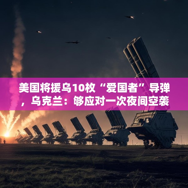 美国将援乌10枚“爱国者”导弹，乌克兰：够应对一次夜间空袭