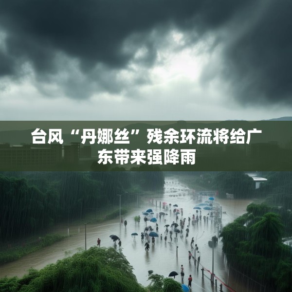 台风“丹娜丝”残余环流将给广东带来强降雨