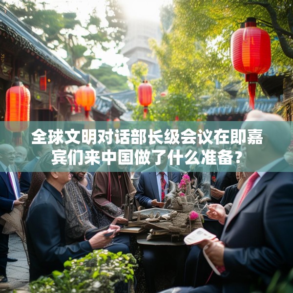 全球文明对话部长级会议在即嘉宾们来中国做了什么准备？