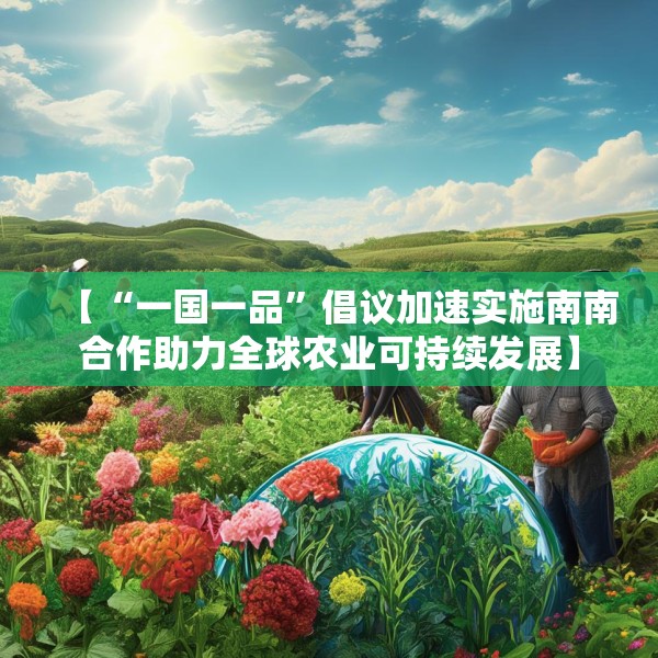 【“一国一品”倡议加速实施南南合作助力全球农业可持续发展】