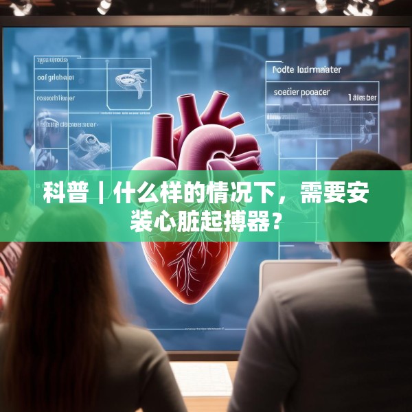 科普｜什么样的情况下，需要安装心脏起搏器？