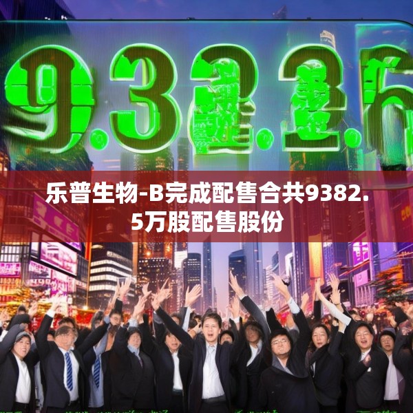 乐普生物-B完成配售合共9382.5万股配售股份