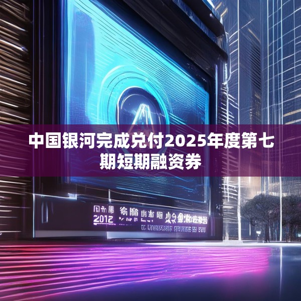 中国银河完成兑付2025年度第七期短期融资券