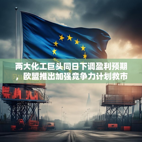 两大化工巨头同日下调盈利预期，欧盟推出加强竞争力计划救市
