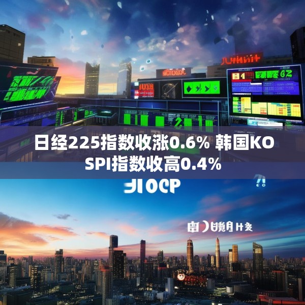 日经225指数收涨0.6% 韩国KOSPI指数收高0.4%
