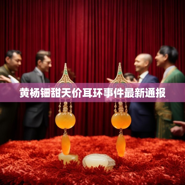 黄杨钿甜天价耳环事件最新通报