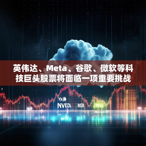 英伟达、Meta、谷歌、微软等科技巨头股票将面临一项重要挑战