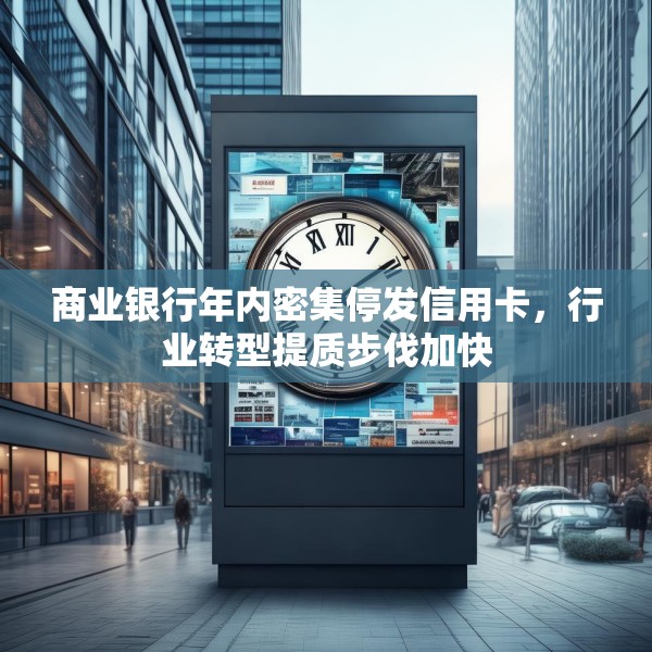 商业银行年内密集停发信用卡，行业转型提质步伐加快