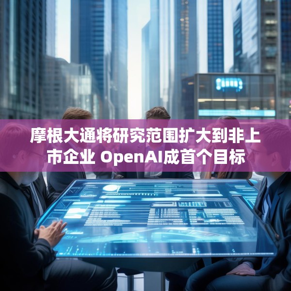 摩根大通将研究范围扩大到非上市企业 OpenAI成首个目标