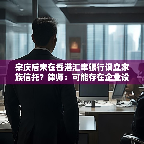 宗庆后未在香港汇丰银行设立家族信托？律师：可能存在企业设立、间接设立、第三方设立等路径