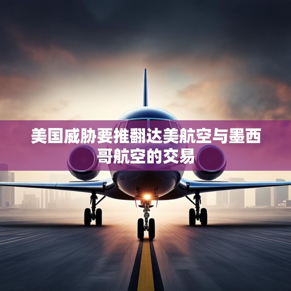 美国威胁要推翻达美航空与墨西哥航空的交易