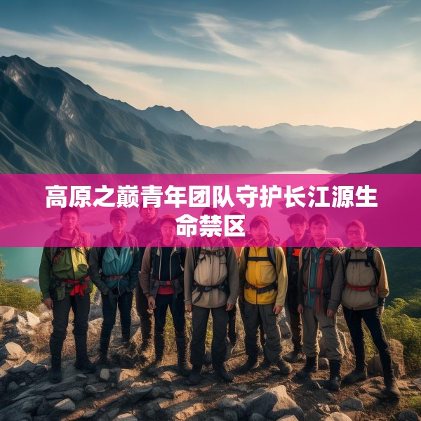 高原之巅青年团队守护长江源生命禁区