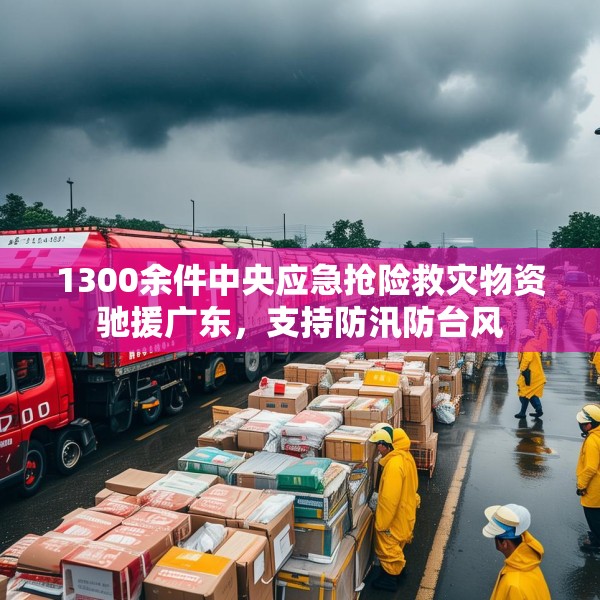 1300余件中央应急抢险救灾物资驰援广东，支持防汛防台风