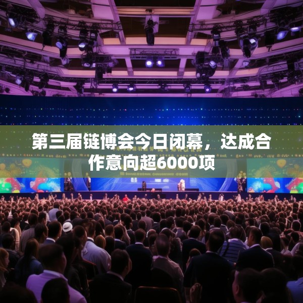 第三届链博会今日闭幕，达成合作意向超6000项
