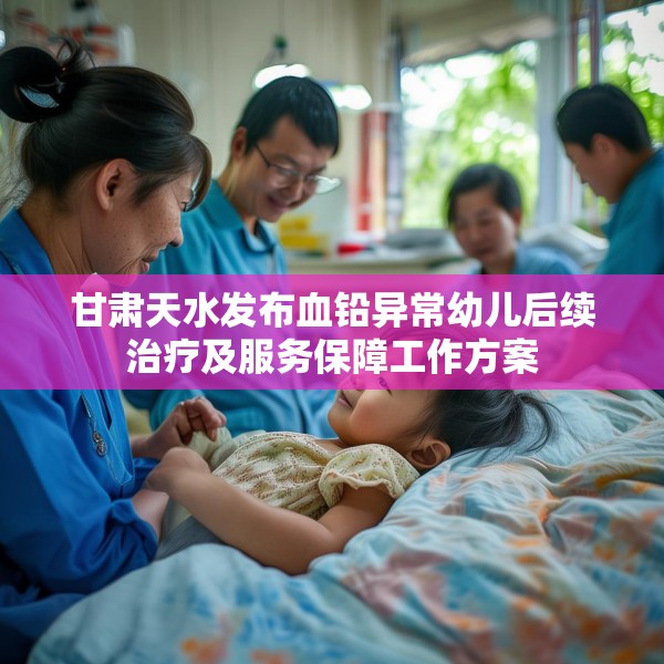 甘肃天水发布血铅异常幼儿后续治疗及服务保障工作方案