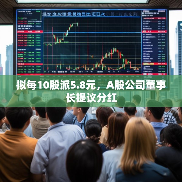 拟每10股派5.8元，A股公司董事长提议分红