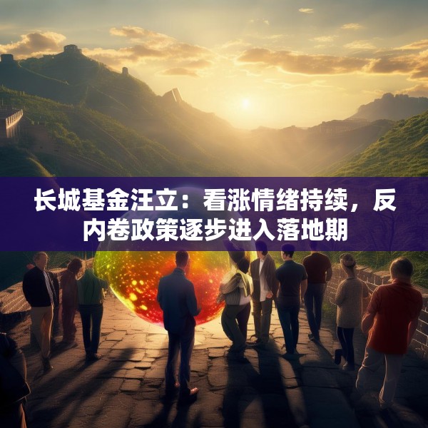 长城基金汪立：看涨情绪持续，反内卷政策逐步进入落地期